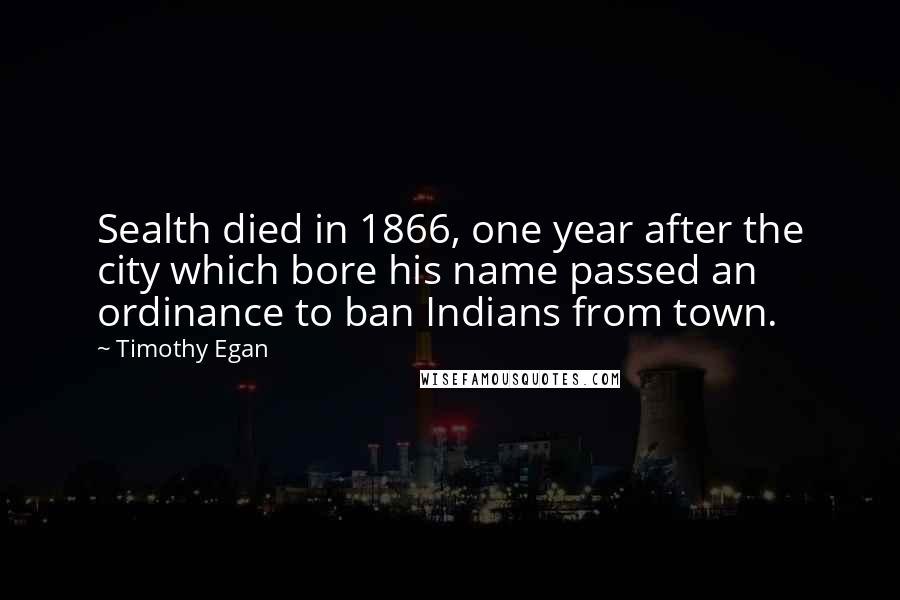 Timothy Egan Quotes: Sealth died in 1866, one year after the city which bore his name passed an ordinance to ban Indians from town.