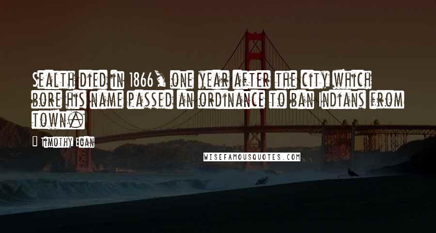 Timothy Egan Quotes: Sealth died in 1866, one year after the city which bore his name passed an ordinance to ban Indians from town.