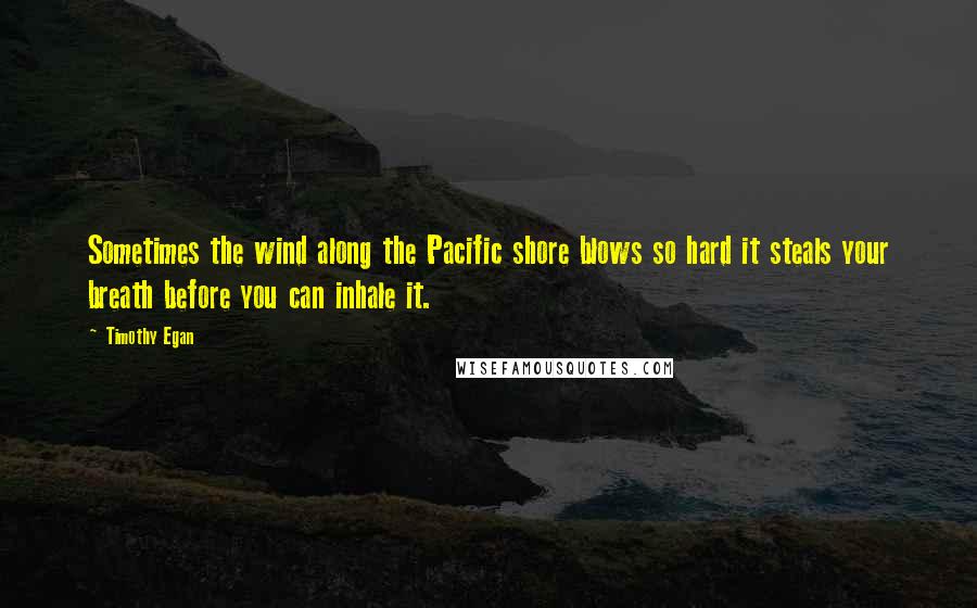 Timothy Egan Quotes: Sometimes the wind along the Pacific shore blows so hard it steals your breath before you can inhale it.