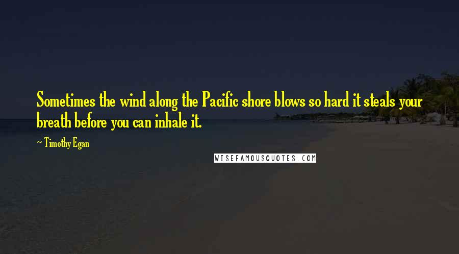 Timothy Egan Quotes: Sometimes the wind along the Pacific shore blows so hard it steals your breath before you can inhale it.