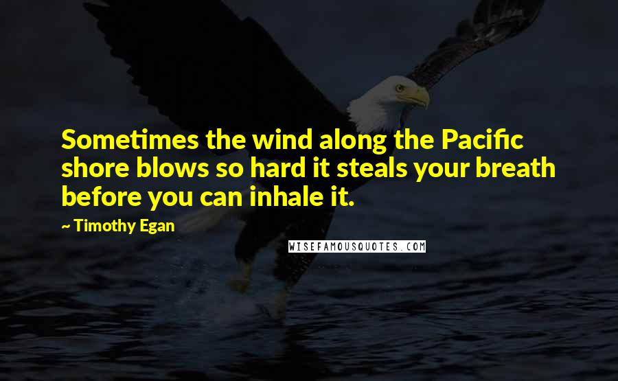 Timothy Egan Quotes: Sometimes the wind along the Pacific shore blows so hard it steals your breath before you can inhale it.