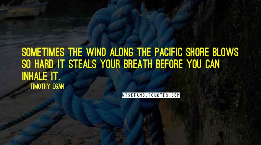 Timothy Egan Quotes: Sometimes the wind along the Pacific shore blows so hard it steals your breath before you can inhale it.