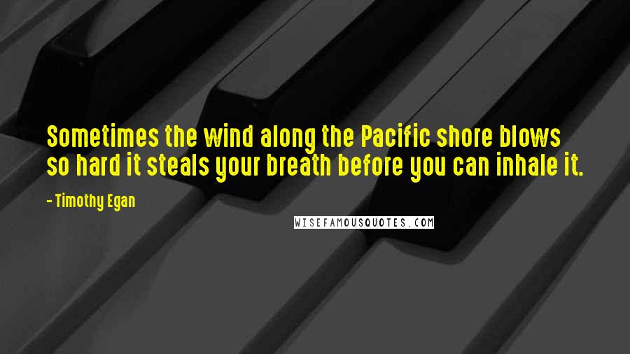 Timothy Egan Quotes: Sometimes the wind along the Pacific shore blows so hard it steals your breath before you can inhale it.