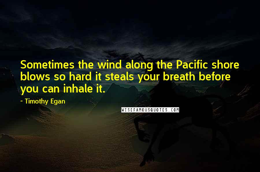 Timothy Egan Quotes: Sometimes the wind along the Pacific shore blows so hard it steals your breath before you can inhale it.