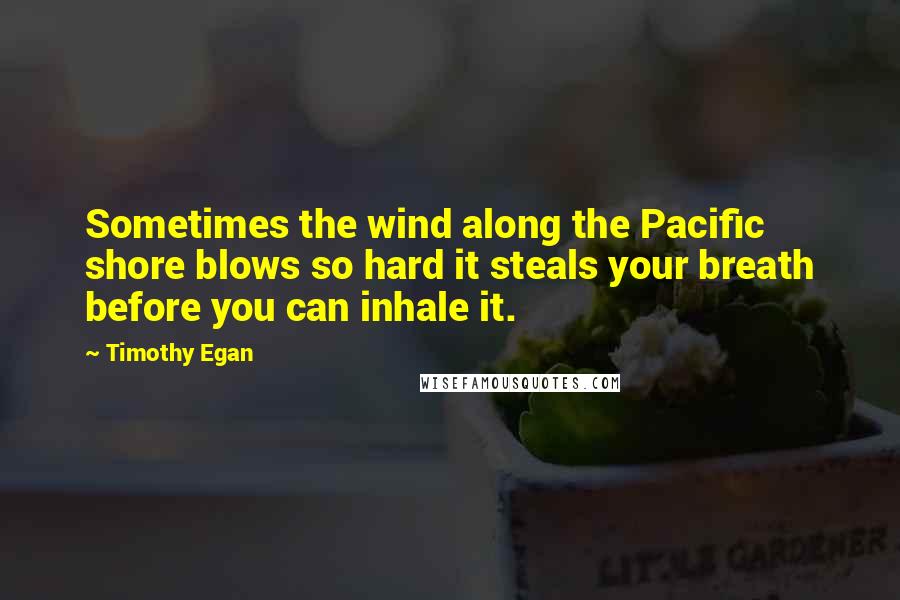 Timothy Egan Quotes: Sometimes the wind along the Pacific shore blows so hard it steals your breath before you can inhale it.