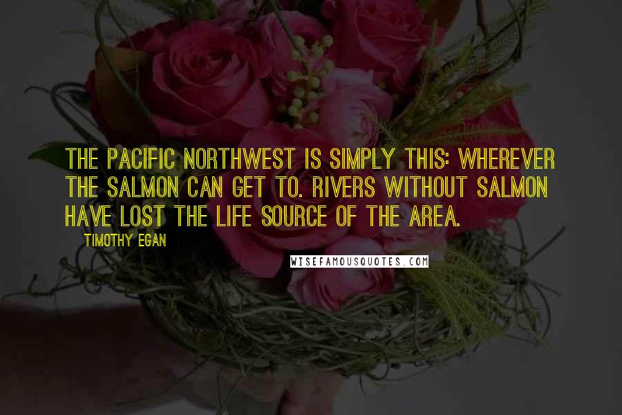 Timothy Egan Quotes: The Pacific Northwest is simply this: wherever the salmon can get to. Rivers without salmon have lost the life source of the area.