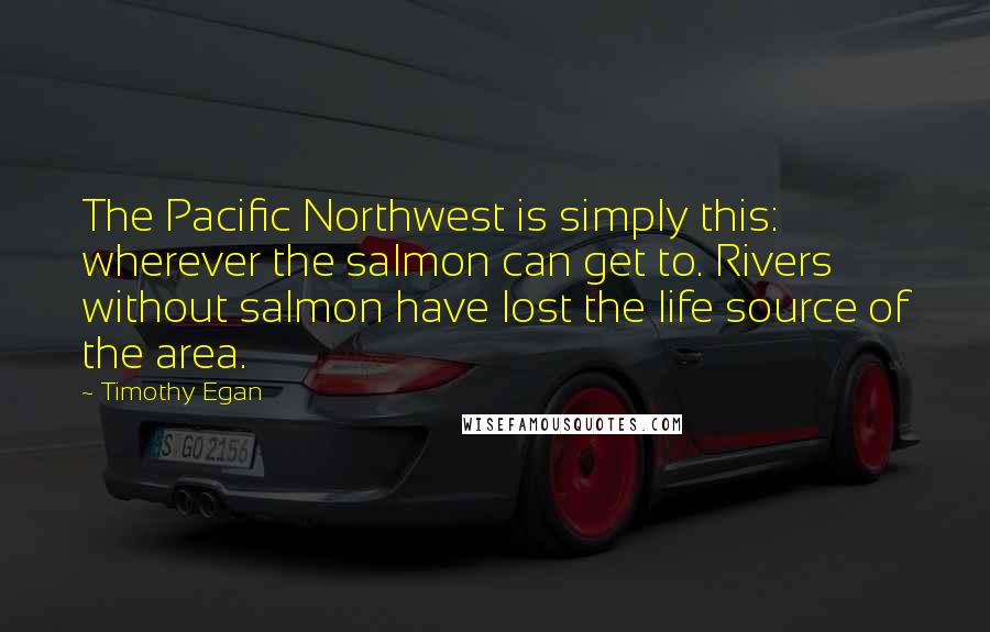 Timothy Egan Quotes: The Pacific Northwest is simply this: wherever the salmon can get to. Rivers without salmon have lost the life source of the area.