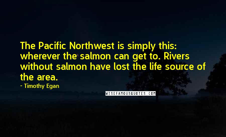 Timothy Egan Quotes: The Pacific Northwest is simply this: wherever the salmon can get to. Rivers without salmon have lost the life source of the area.