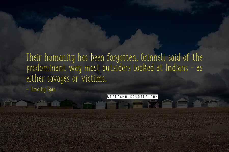 Timothy Egan Quotes: Their humanity has been forgotten, Grinnell said of the predominant way most outsiders looked at Indians - as either savages or victims.