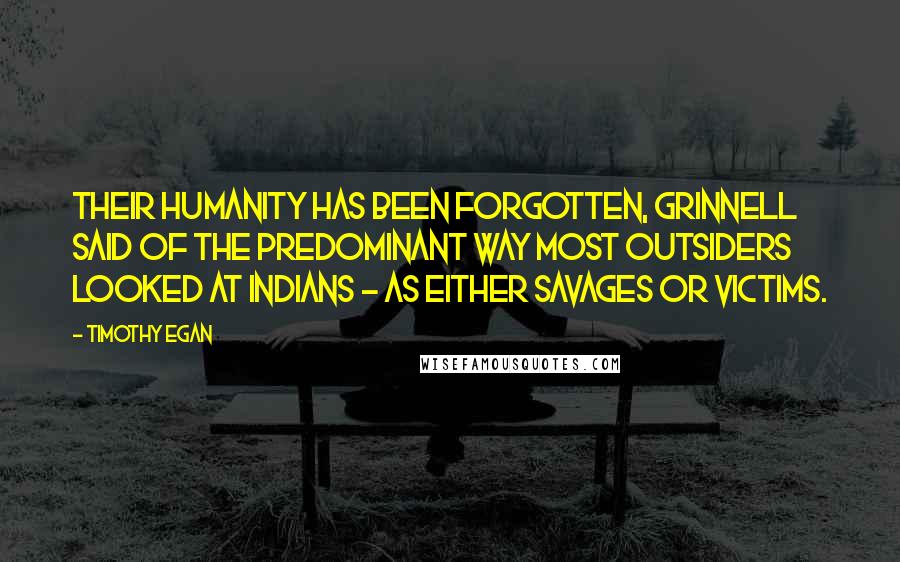 Timothy Egan Quotes: Their humanity has been forgotten, Grinnell said of the predominant way most outsiders looked at Indians - as either savages or victims.