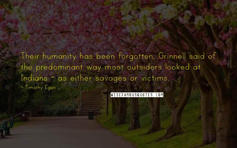 Timothy Egan Quotes: Their humanity has been forgotten, Grinnell said of the predominant way most outsiders looked at Indians - as either savages or victims.