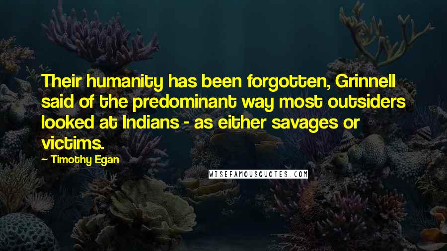 Timothy Egan Quotes: Their humanity has been forgotten, Grinnell said of the predominant way most outsiders looked at Indians - as either savages or victims.