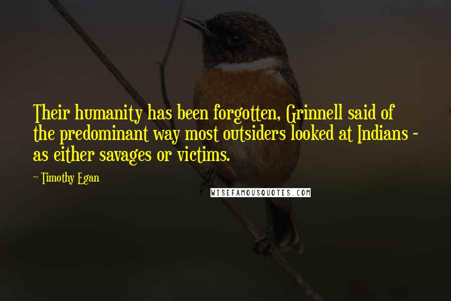 Timothy Egan Quotes: Their humanity has been forgotten, Grinnell said of the predominant way most outsiders looked at Indians - as either savages or victims.