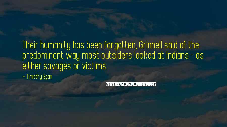 Timothy Egan Quotes: Their humanity has been forgotten, Grinnell said of the predominant way most outsiders looked at Indians - as either savages or victims.