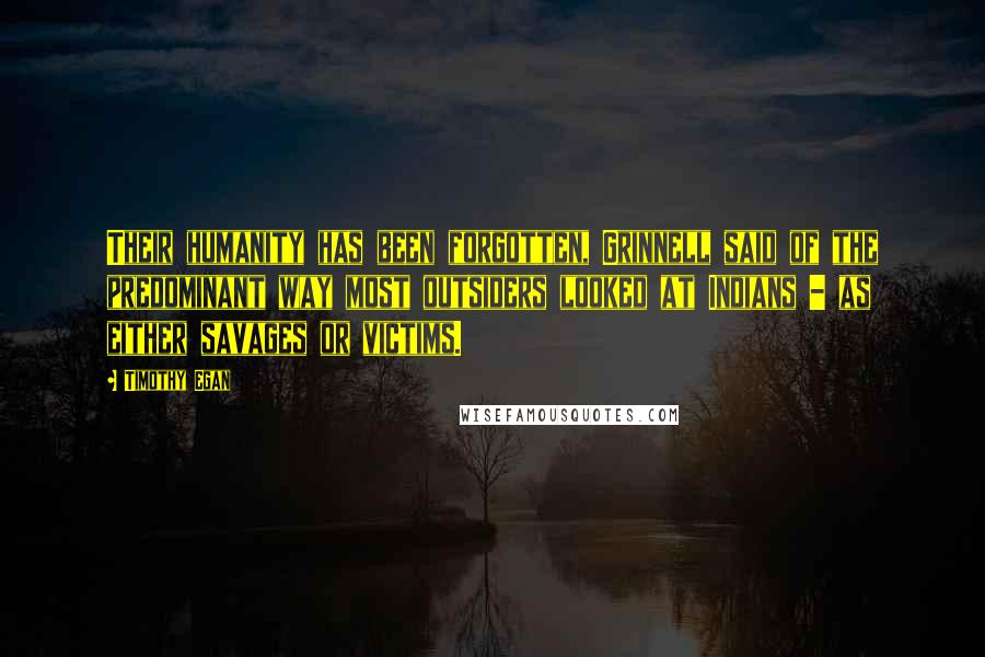Timothy Egan Quotes: Their humanity has been forgotten, Grinnell said of the predominant way most outsiders looked at Indians - as either savages or victims.