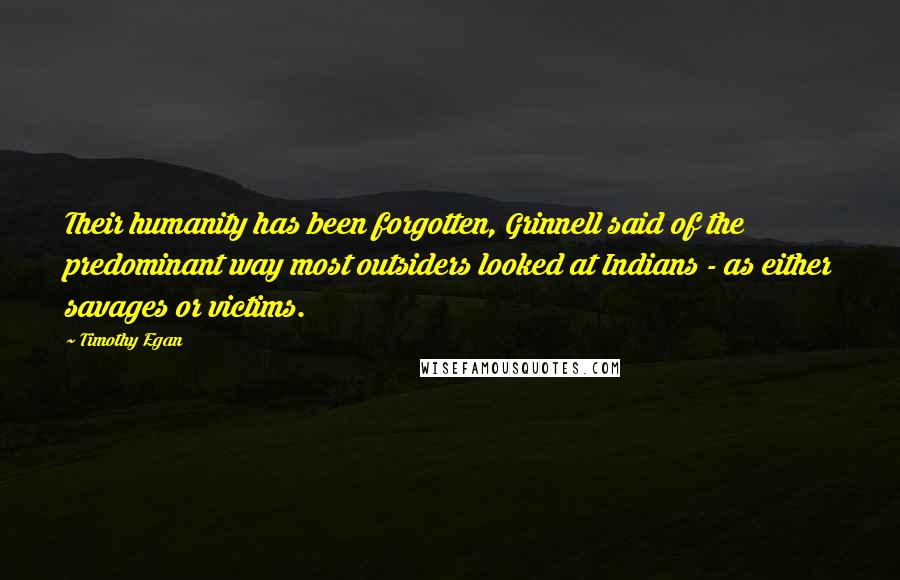 Timothy Egan Quotes: Their humanity has been forgotten, Grinnell said of the predominant way most outsiders looked at Indians - as either savages or victims.