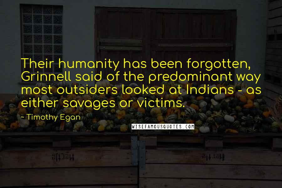 Timothy Egan Quotes: Their humanity has been forgotten, Grinnell said of the predominant way most outsiders looked at Indians - as either savages or victims.