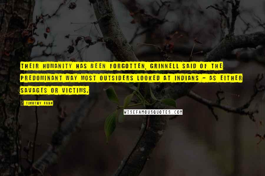 Timothy Egan Quotes: Their humanity has been forgotten, Grinnell said of the predominant way most outsiders looked at Indians - as either savages or victims.