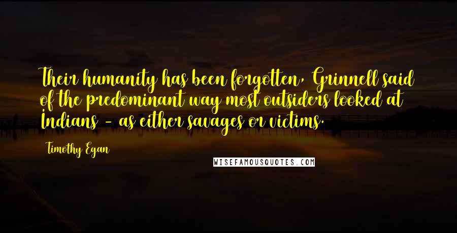 Timothy Egan Quotes: Their humanity has been forgotten, Grinnell said of the predominant way most outsiders looked at Indians - as either savages or victims.