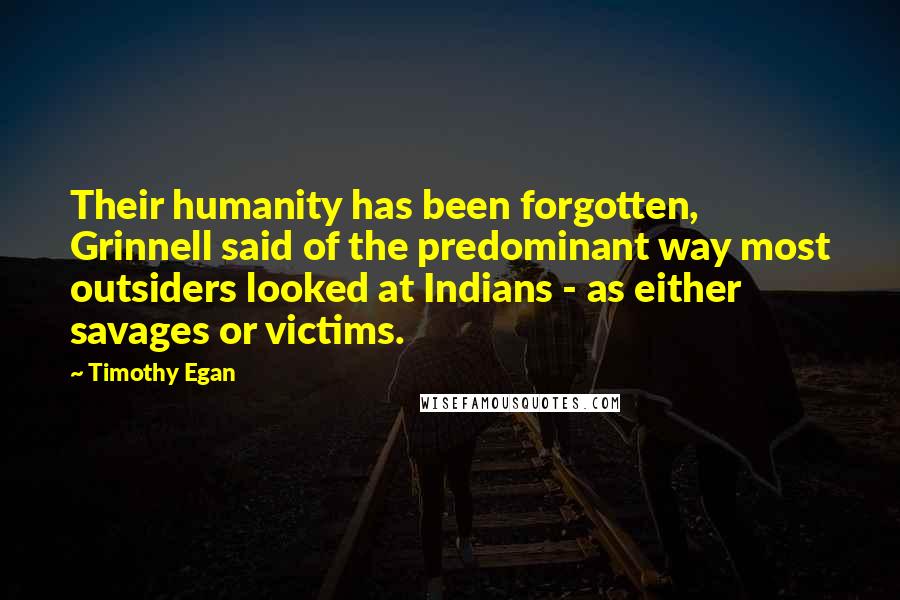 Timothy Egan Quotes: Their humanity has been forgotten, Grinnell said of the predominant way most outsiders looked at Indians - as either savages or victims.