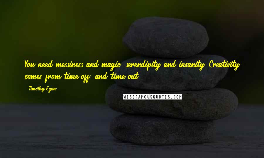 Timothy Egan Quotes: You need messiness and magic, serendipity and insanity. Creativity comes from time off, and time out.