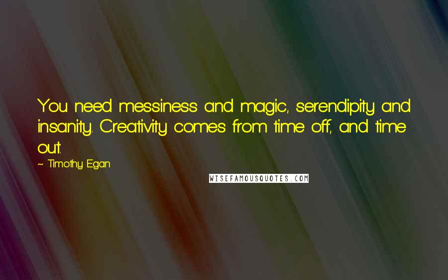 Timothy Egan Quotes: You need messiness and magic, serendipity and insanity. Creativity comes from time off, and time out.