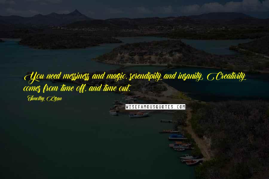 Timothy Egan Quotes: You need messiness and magic, serendipity and insanity. Creativity comes from time off, and time out.