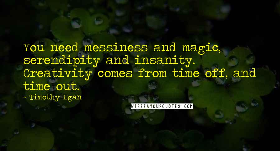 Timothy Egan Quotes: You need messiness and magic, serendipity and insanity. Creativity comes from time off, and time out.