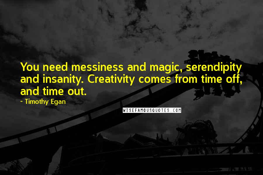 Timothy Egan Quotes: You need messiness and magic, serendipity and insanity. Creativity comes from time off, and time out.