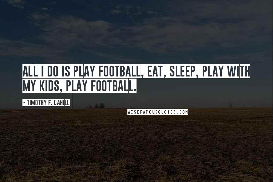 Timothy F. Cahill Quotes: All I do is play football, eat, sleep, play with my kids, play football.