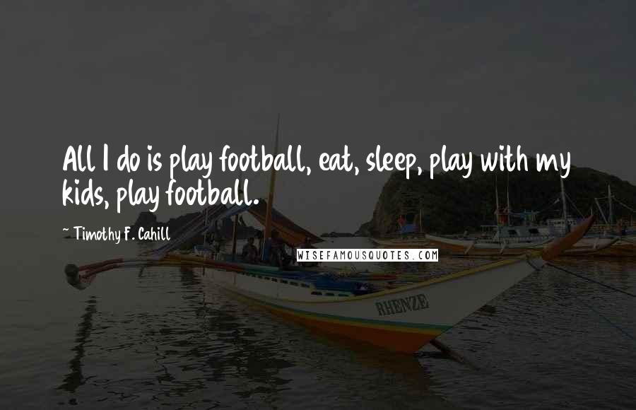 Timothy F. Cahill Quotes: All I do is play football, eat, sleep, play with my kids, play football.