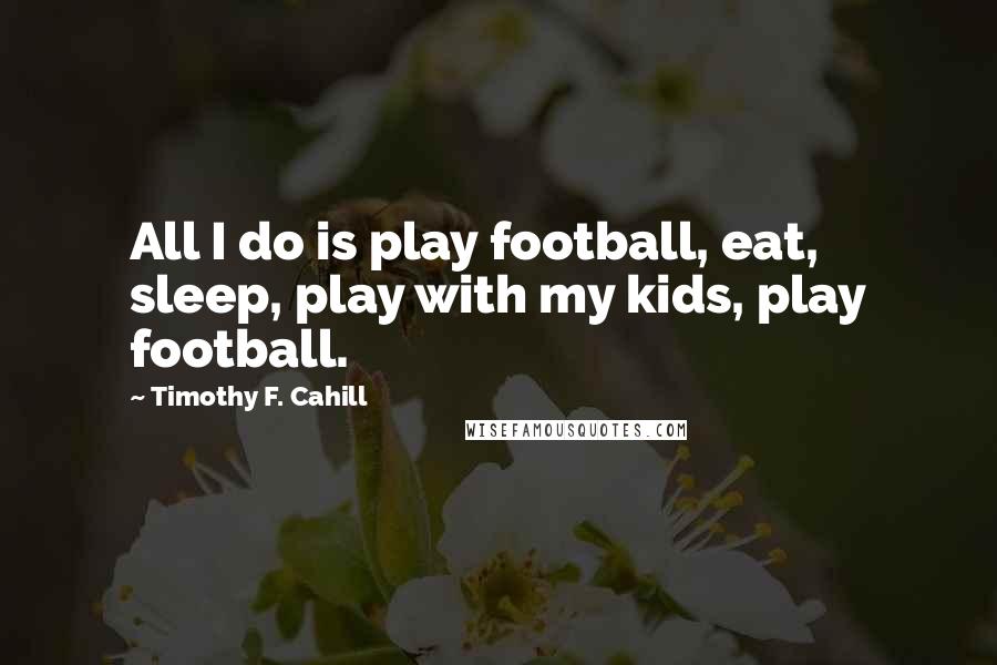 Timothy F. Cahill Quotes: All I do is play football, eat, sleep, play with my kids, play football.