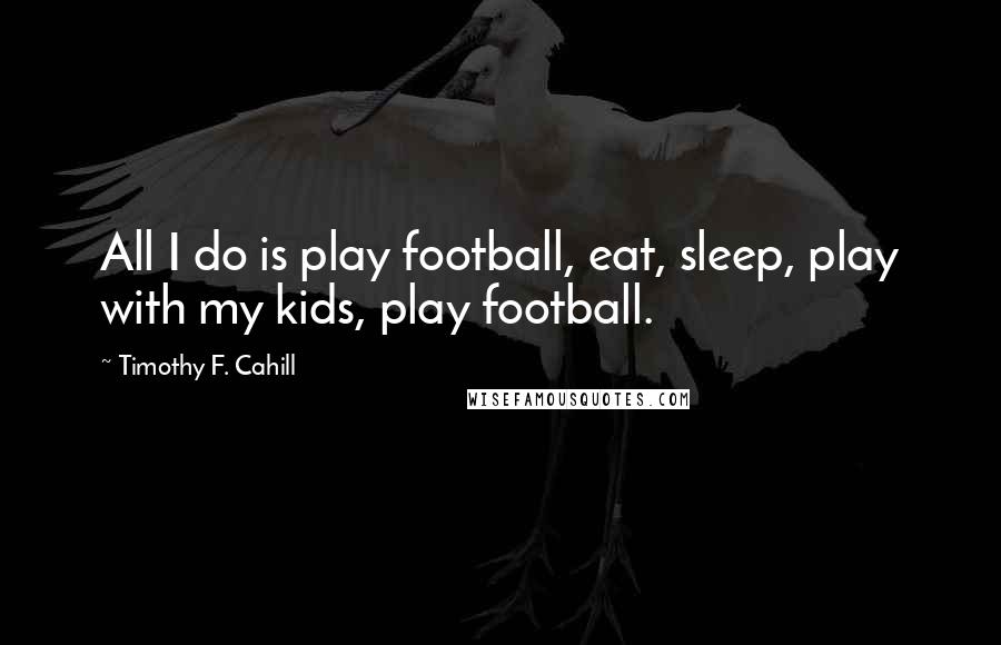 Timothy F. Cahill Quotes: All I do is play football, eat, sleep, play with my kids, play football.