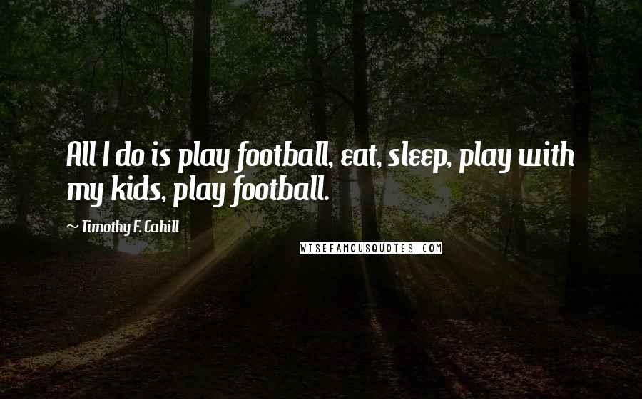 Timothy F. Cahill Quotes: All I do is play football, eat, sleep, play with my kids, play football.