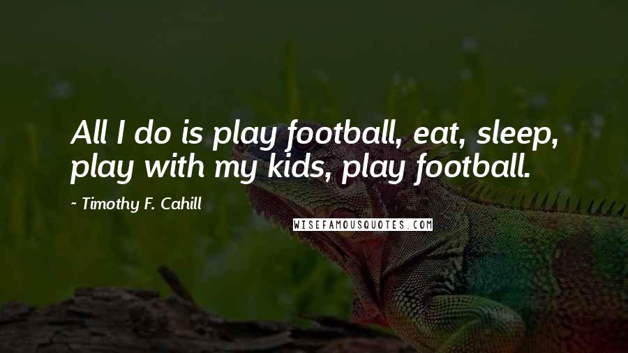 Timothy F. Cahill Quotes: All I do is play football, eat, sleep, play with my kids, play football.