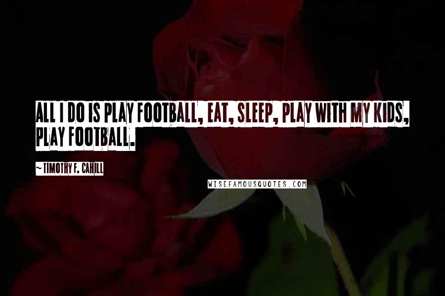 Timothy F. Cahill Quotes: All I do is play football, eat, sleep, play with my kids, play football.