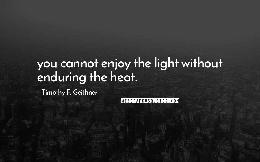 Timothy F. Geithner Quotes: you cannot enjoy the light without enduring the heat.