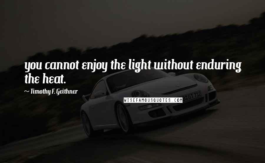 Timothy F. Geithner Quotes: you cannot enjoy the light without enduring the heat.