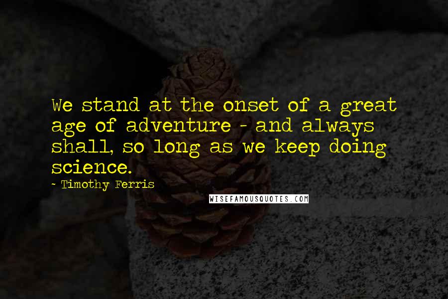 Timothy Ferris Quotes: We stand at the onset of a great age of adventure - and always shall, so long as we keep doing science.