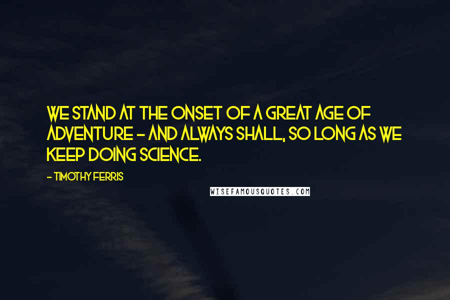 Timothy Ferris Quotes: We stand at the onset of a great age of adventure - and always shall, so long as we keep doing science.