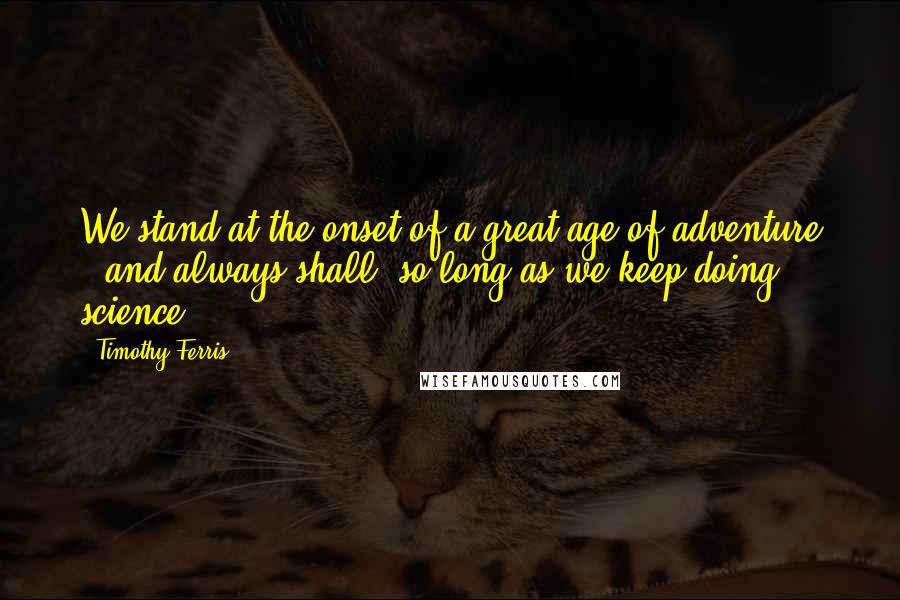 Timothy Ferris Quotes: We stand at the onset of a great age of adventure - and always shall, so long as we keep doing science.