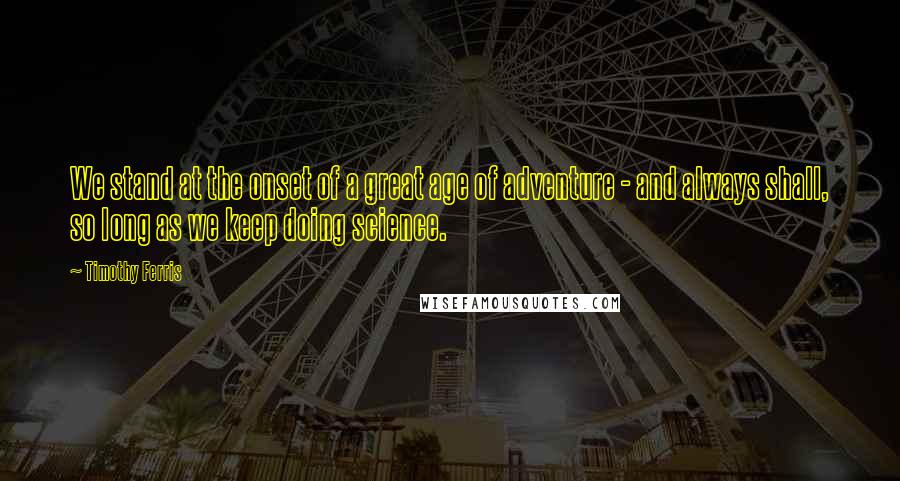 Timothy Ferris Quotes: We stand at the onset of a great age of adventure - and always shall, so long as we keep doing science.