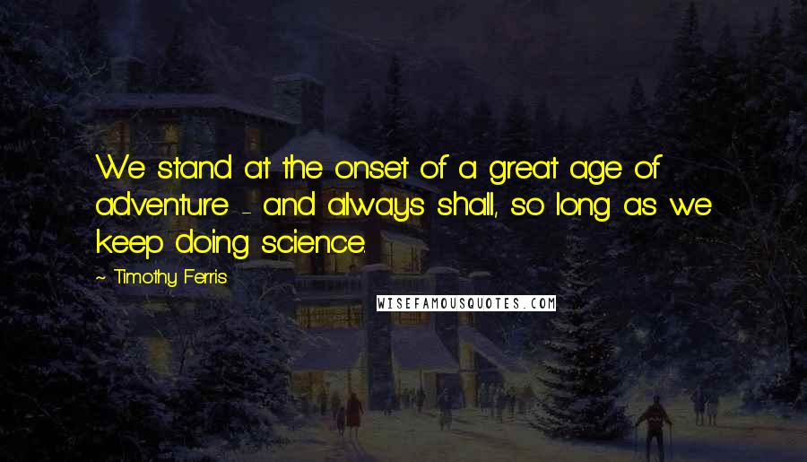 Timothy Ferris Quotes: We stand at the onset of a great age of adventure - and always shall, so long as we keep doing science.