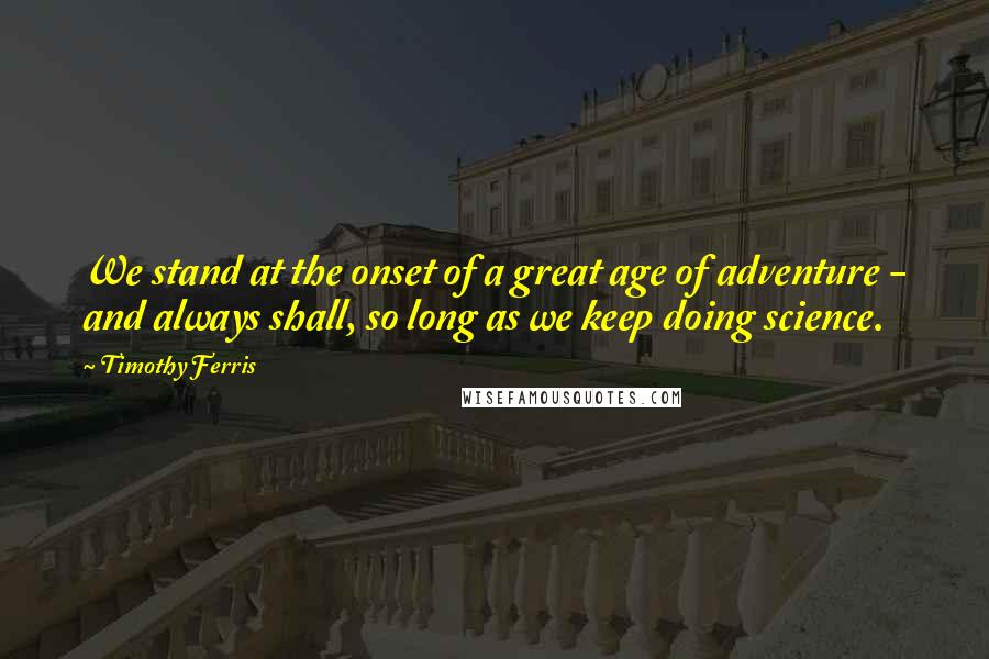 Timothy Ferris Quotes: We stand at the onset of a great age of adventure - and always shall, so long as we keep doing science.