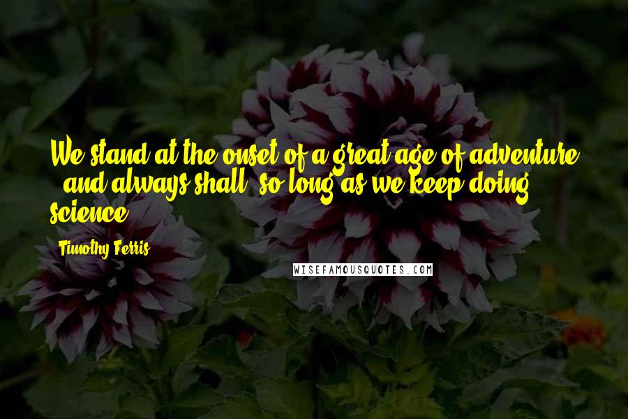 Timothy Ferris Quotes: We stand at the onset of a great age of adventure - and always shall, so long as we keep doing science.