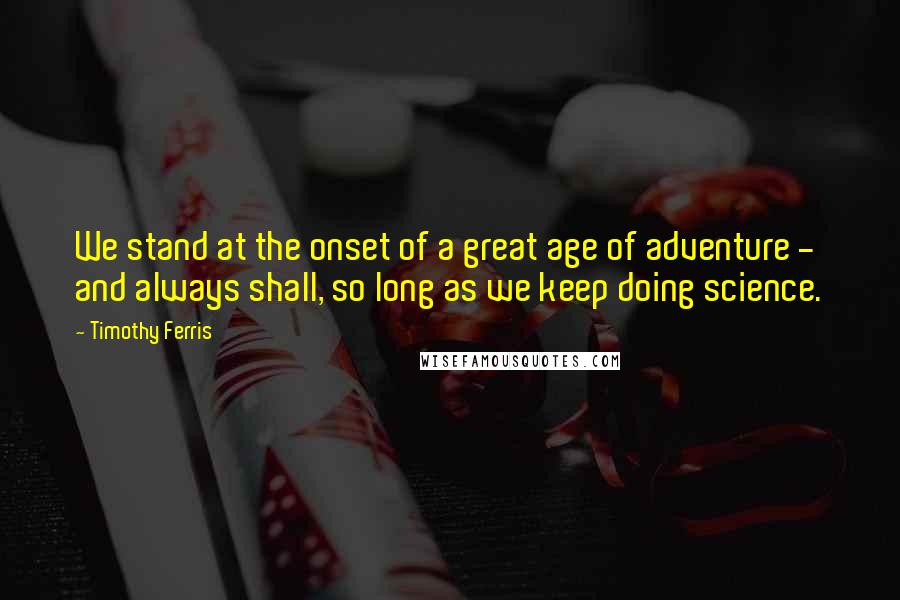 Timothy Ferris Quotes: We stand at the onset of a great age of adventure - and always shall, so long as we keep doing science.