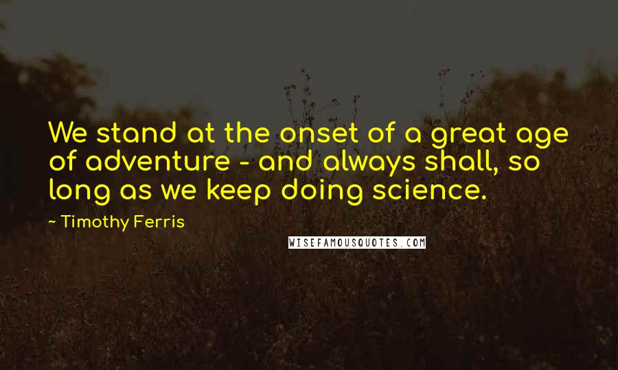 Timothy Ferris Quotes: We stand at the onset of a great age of adventure - and always shall, so long as we keep doing science.