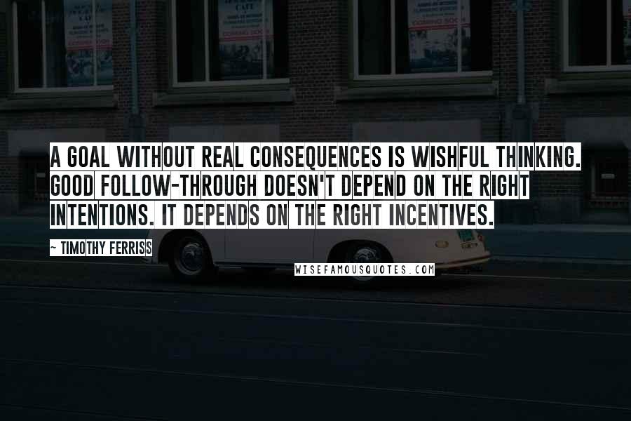 Timothy Ferriss Quotes: A goal without real consequences is wishful thinking. Good follow-through doesn't depend on the right intentions. It depends on the right incentives.