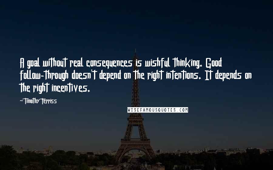 Timothy Ferriss Quotes: A goal without real consequences is wishful thinking. Good follow-through doesn't depend on the right intentions. It depends on the right incentives.