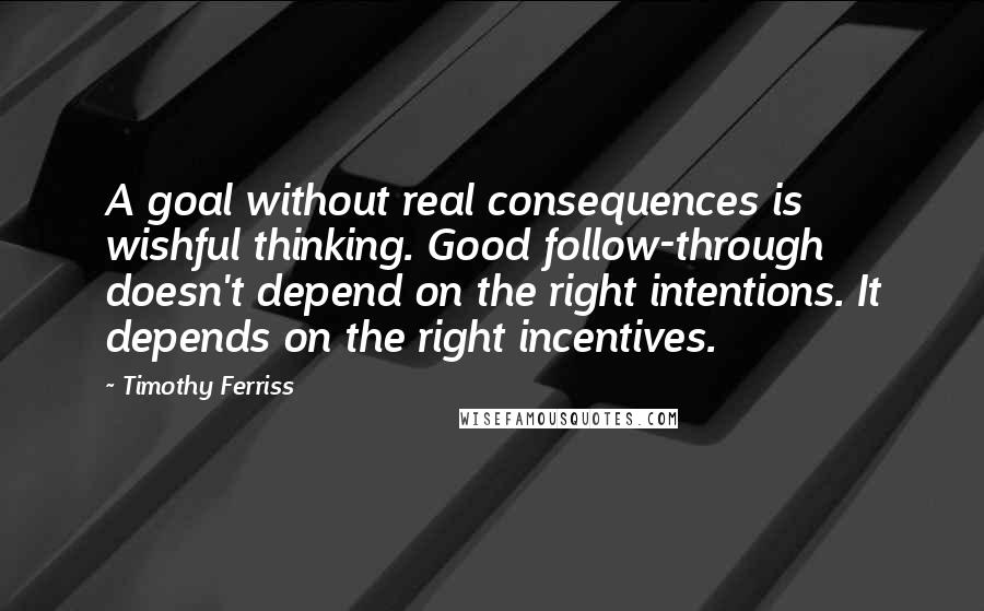 Timothy Ferriss Quotes: A goal without real consequences is wishful thinking. Good follow-through doesn't depend on the right intentions. It depends on the right incentives.